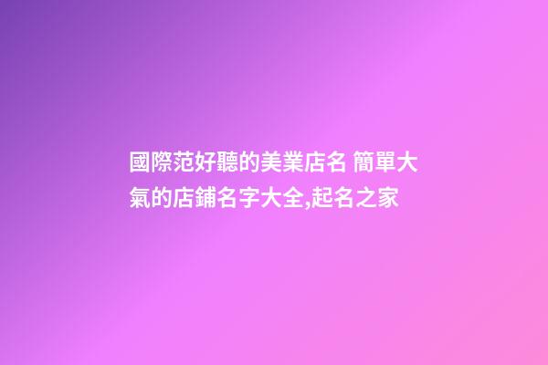 國際范好聽的美業店名 簡單大氣的店鋪名字大全,起名之家-第1張-店鋪起名-玄機派